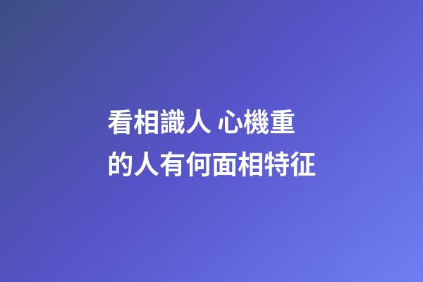 看相識人 心機重的人有何面相特征